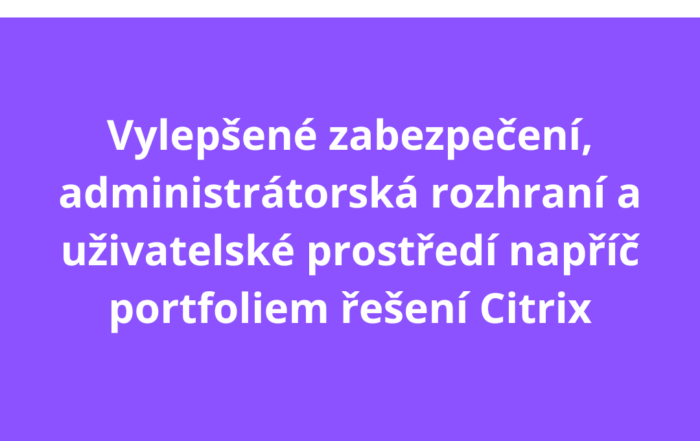 Vylepšené zabezpečení, administrátorská rozhraní a uživatelské prostředí napříč portfoliem řešení Citrix